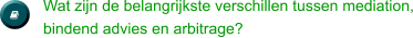   Wat zijn de belangrijkste verschillen tussen mediation, bindend advies en arbitrage?